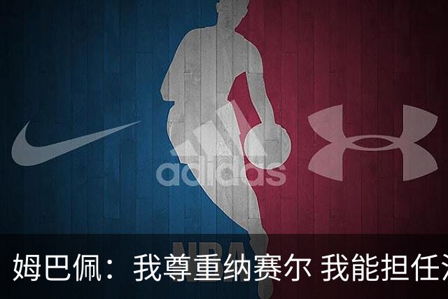 姆巴佩：我尊重纳赛尔 我能担任法国队长巴黎和纳赛尔的帮助很大