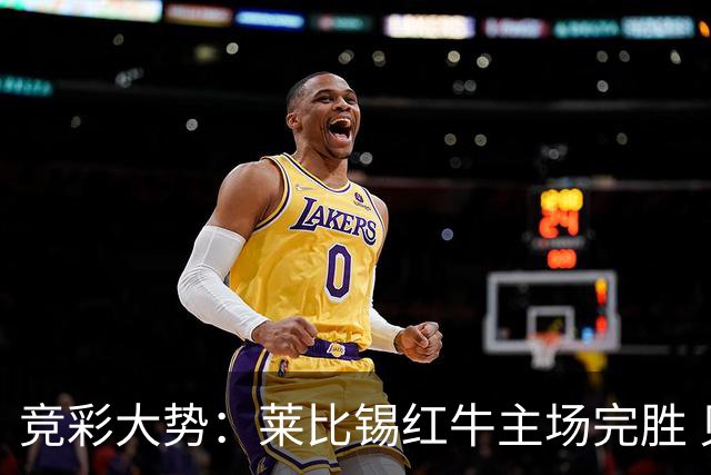 竞彩大势：莱比锡红牛主场完胜 贝蒂斯不败可期