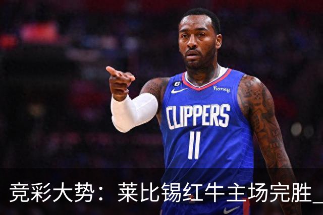 竞彩大势：莱比锡红牛主场完胜 贝蒂斯不败可期